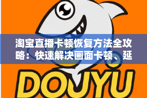 淘宝直播卡顿恢复方法全攻略：快速解决画面卡顿、延迟与掉帧的实用指南