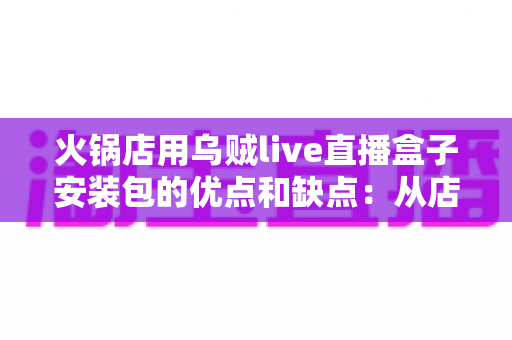 火锅店用乌贼live直播盒子安装包的优点和缺点:从店内氛围到合规经营的全景解析 火锅店用乌贼live直播盒子安装包的优点和缺点:从店内氛围到合规经营的全景解析