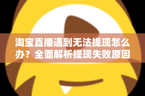 淘宝直播遇到无法提现怎么办？全面解析提现失败原因与高效解决方案指南