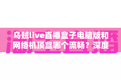 乌贼live直播盒子电脑版和网络机顶盒哪个流畅?深度对比评测与选购指南 乌贼live直播盒子电脑版和网络机顶盒哪个流畅?深度对比评测与选购指南