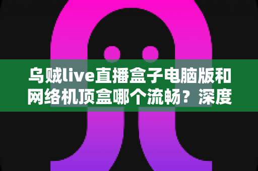 乌贼live直播盒子电脑版和网络机顶盒哪个流畅?深度对比评测与选购指南 乌贼live直播盒子电脑版和网络机顶盒哪个流畅?深度对比评测与选购指南