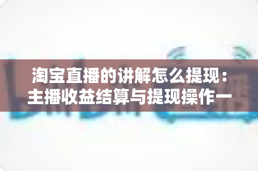 淘宝直播的讲解怎么提现:主播收益结算与提现操作一站式指南 淘宝直播的讲解怎么提现:主播收益结算与提现操作一站式指南