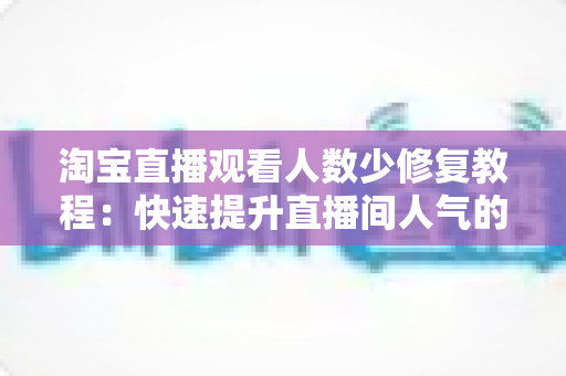 淘宝直播观看人数少修复教程：快速提升直播间人气的完整实战指南