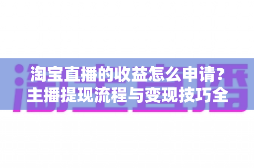 淘宝直播的收益怎么申请？主播提现流程与变现技巧全解析