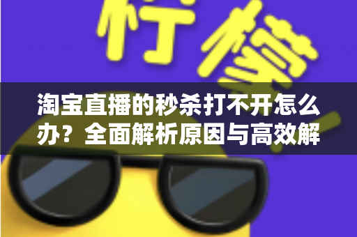 淘宝直播的秒杀打不开怎么办?全面解析原因与高效解决方案一文读懂 淘宝直播的秒杀打不开怎么办?全面解析原因与高效解决方案一文读懂