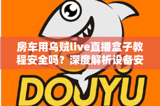 房车用乌贼live直播盒子教程安全吗?深度解析设备安全性与正确使用指南 房车用乌贼live直播盒子教程安全吗?深度解析设备安全性与正确使用指南