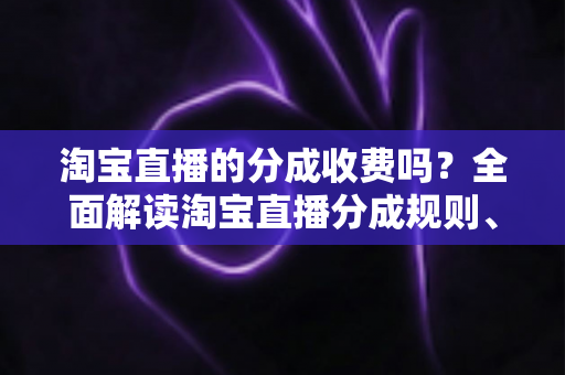 淘宝直播的分成收费吗？全面解读淘宝直播分成规则、收费标准与降本实用指南