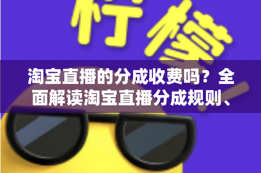 淘宝直播的分成收费吗？全面解读淘宝直播分成规则、收费标准与降本实用指南