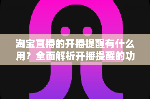 淘宝直播的开播提醒有什么用？全面解析开播提醒的功能价值与实用设置技巧