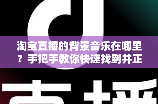 淘宝直播的背景音乐在哪里?手把手教你快速找到并正确设置直播背景音乐的实用指南 淘宝直播的背景音乐在哪里?手把手教你快速找到并正确设置直播背景音乐的实用指南