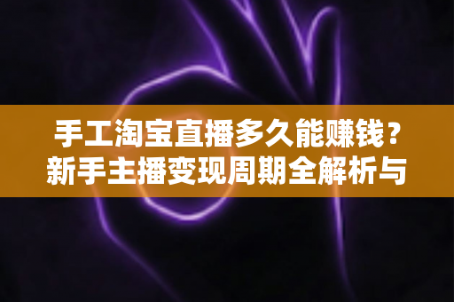 手工淘宝直播多久能赚钱？新手主播变现周期全解析与快速增收指南