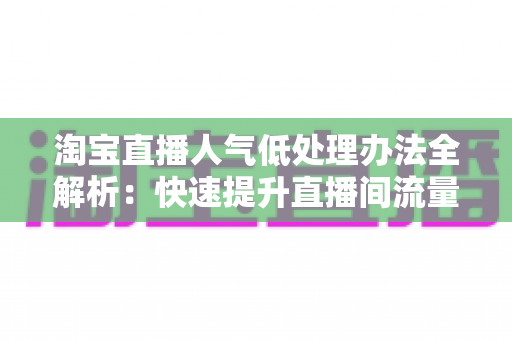 淘宝直播人气低处理办法全解析:快速提升直播间流量的实战指南 淘宝直播人气低处理办法全解析:快速提升直播间流量的实战指南