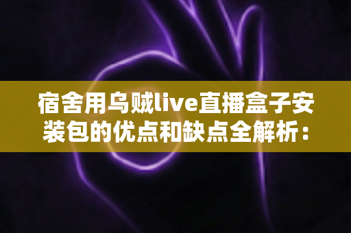 宿舍用乌贼live直播盒子安装包的优点和缺点全解析:宿舍党直播入门前必看的真实测评与避坑指南 宿舍用乌贼live直播盒子安装包的优点和缺点全解析:宿舍党直播入门前必看的真实测评与避坑指南