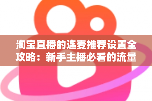淘宝直播的连麦推荐设置全攻略:新手主播必看的流量增长与互动转化实战指南 淘宝直播的连麦推荐设置全攻略:新手主播必看的流量增长与互动转化实战指南