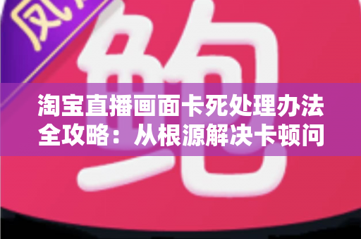 淘宝直播画面卡死处理办法全攻略:从根源解决卡顿问题,让直播流畅不中断 淘宝直播画面卡死处理办法全攻略:从根源解决卡顿问题,让直播流畅不中断