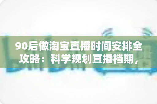 90后做淘宝直播时间安排全攻略:科学规划直播档期,让流量与转化双丰收 90后做淘宝直播时间安排全攻略:科学规划直播档期,让流量与转化双丰收