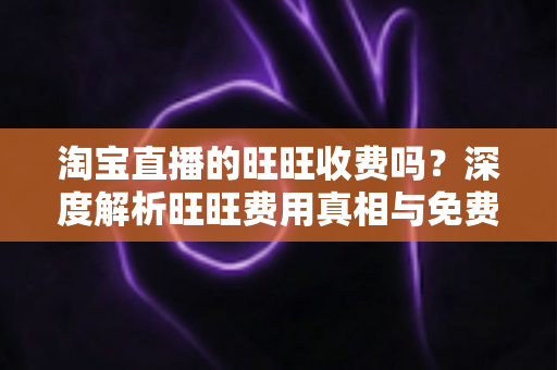 淘宝直播的旺旺收费吗?深度解析旺旺费用真相与免费使用全攻略 淘宝直播的旺旺收费吗?深度解析旺旺费用真相与免费使用全攻略