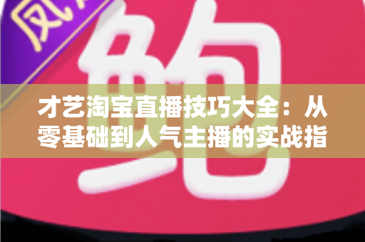 才艺淘宝直播技巧大全：从零基础到人气主播的实战指南