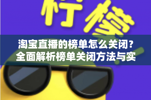淘宝直播的榜单怎么关闭？全面解析榜单关闭方法与实用技巧