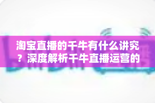 淘宝直播的千牛有什么讲究?深度解析千牛直播运营的核心要点与实战指南 淘宝直播的千牛有什么讲究?深度解析千牛直播运营的核心要点与实战指南