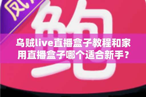 乌贼live直播盒子教程和家用直播盒子哪个适合新手?零基础主播的设备入门全攻略 乌贼live直播盒子教程和家用直播盒子哪个适合新手?零基础主播的设备入门全攻略