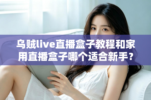 乌贼live直播盒子教程和家用直播盒子哪个适合新手？零基础主播的设备入门全攻略