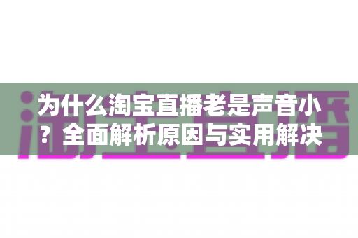 为什么淘宝直播老是声音小？全面解析原因与实用解决方法指南