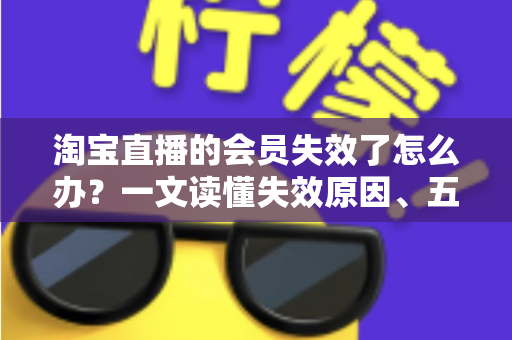 淘宝直播的会员失效了怎么办？一文读懂失效原因、五步恢复流程与实用预防技巧