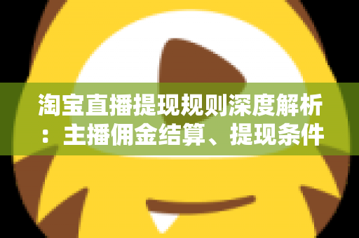 淘宝直播提现规则深度解析：主播佣金结算、提现条件与到账时间全流程指南