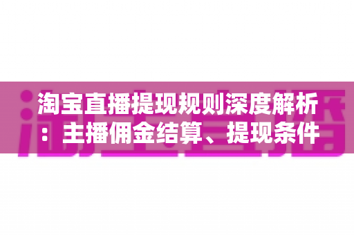 淘宝直播提现规则深度解析：主播佣金结算、提现条件与到账时间全流程指南