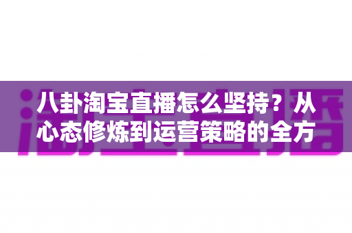 八卦淘宝直播怎么坚持？从心态修炼到运营策略的全方位生存指南