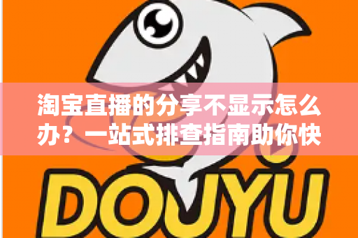 淘宝直播的分享不显示怎么办?一站式排查指南助你快速恢复分享功能 淘宝直播的分享不显示怎么办?一站式排查指南助你快速恢复分享功能