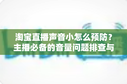淘宝直播声音小怎么预防?主播必备的音量问题排查与预防全攻略 淘宝直播声音小怎么预防?主播必备的音量问题排查与预防全攻略