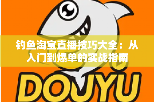 钓鱼淘宝直播技巧大全:从入门到爆单的实战指南 钓鱼淘宝直播技巧大全:从入门到爆单的实战指南
