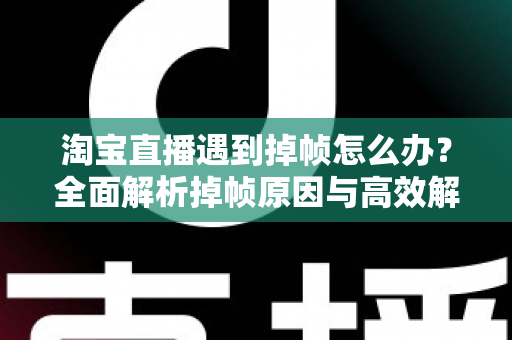 淘宝直播遇到掉帧怎么办?全面解析掉帧原因与高效解决方案,助你流畅开播不卡顿 淘宝直播遇到掉帧怎么办?全面解析掉帧原因与高效解决方案,助你流畅开播不卡顿