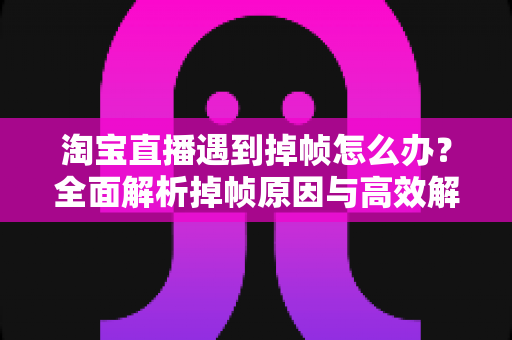 淘宝直播遇到掉帧怎么办?全面解析掉帧原因与高效解决方案,助你流畅开播不卡顿 淘宝直播遇到掉帧怎么办?全面解析掉帧原因与高效解决方案,助你流畅开播不卡顿