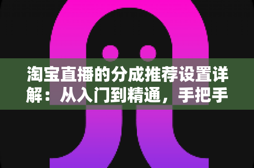 淘宝直播的分成推荐设置详解:从入门到精通,手把手教你玩转直播带货收益分配 淘宝直播的分成推荐设置详解:从入门到精通,手把手教你玩转直播带货收益分配