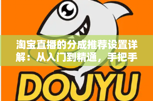 淘宝直播的分成推荐设置详解:从入门到精通,手把手教你玩转直播带货收益分配 淘宝直播的分成推荐设置详解:从入门到精通,手把手教你玩转直播带货收益分配