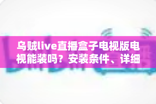 乌贼live直播盒子电视版电视能装吗?安装条件、详细步骤与常见问题一站式解答 乌贼live直播盒子电视版电视能装吗?安装条件、详细步骤与常见问题一站式解答