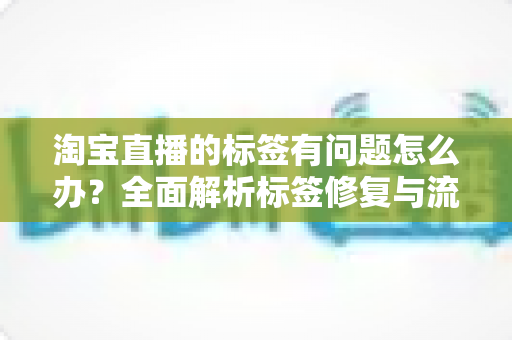淘宝直播的标签有问题怎么办？全面解析标签修复与流量优化的实战指南