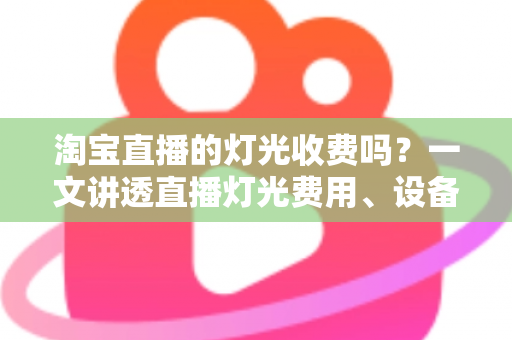 淘宝直播的灯光收费吗？一文讲透直播灯光费用、设备选择与省钱布光技巧