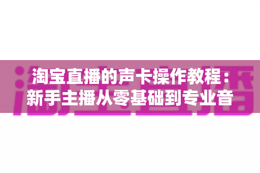淘宝直播的声卡操作教程:新手主播从零基础到专业音效的实战全攻略 淘宝直播的声卡操作教程:新手主播从零基础到专业音效的实战全攻略