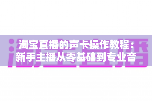 淘宝直播的声卡操作教程:新手主播从零基础到专业音效的实战全攻略 淘宝直播的声卡操作教程:新手主播从零基础到专业音效的实战全攻略