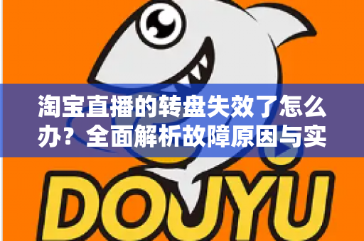 淘宝直播的转盘失效了怎么办？全面解析故障原因与实用解决方案
