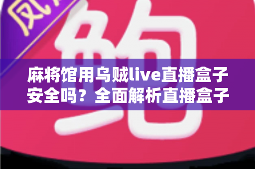 麻将馆用乌贼live直播盒子安全吗？全面解析直播盒子的安全风险、法律合规与实用避坑指南
