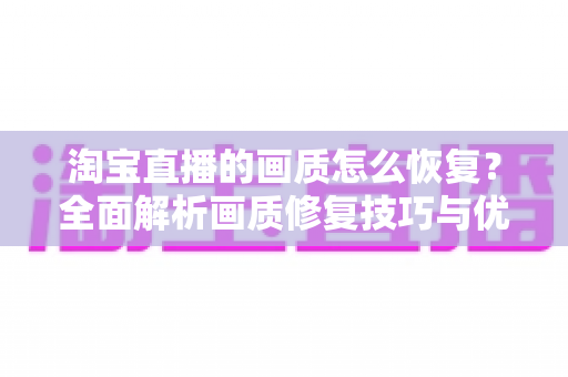 淘宝直播的画质怎么恢复？全面解析画质修复技巧与优化方案，让直播画面清晰如初