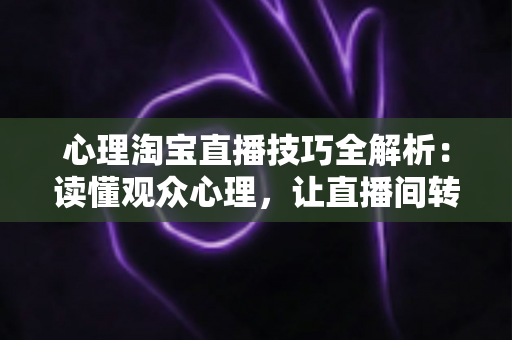 心理淘宝直播技巧全解析:读懂观众心理,让直播间转化率翻倍的实战指南 心理淘宝直播技巧全解析:读懂观众心理,让直播间转化率翻倍的实战指南