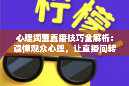 心理淘宝直播技巧全解析:读懂观众心理,让直播间转化率翻倍的实战指南 心理淘宝直播技巧全解析:读懂观众心理,让直播间转化率翻倍的实战指南