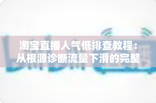 淘宝直播人气低排查教程:从根源诊断流量下滑的完整实战指南 淘宝直播人气低排查教程:从根源诊断流量下滑的完整实战指南