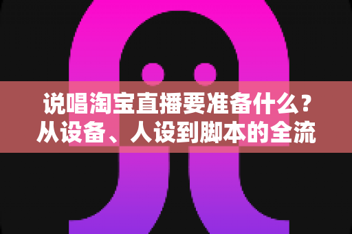 说唱淘宝直播要准备什么?从设备、人设到脚本的全流程开播攻略 说唱淘宝直播要准备什么?从设备、人设到脚本的全流程开播攻略
